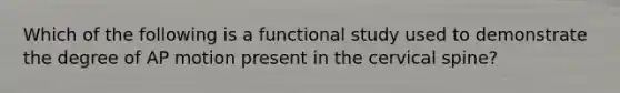 Which of the following is a functional study used to demonstrate the degree of AP motion present in the cervical spine?