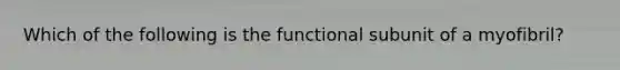 Which of the following is the functional subunit of a myofibril?