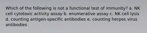 Which of the following is not a functional test of immunity? a. NK cell cytotoxic activity assay b. enumerative assay c. NK cell lysis d. counting antigen-specific antibodies e. counting herpes virus antibodies