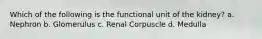 Which of the following is the functional unit of the kidney? a. Nephron b. Glomerulus c. Renal Corpuscle d. Medulla