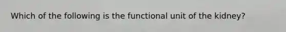 Which of the following is the functional unit of the kidney?