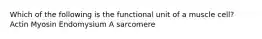 Which of the following is the functional unit of a muscle cell? Actin Myosin Endomysium A sarcomere