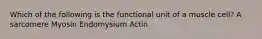 Which of the following is the functional unit of a muscle cell? A sarcomere Myosin Endomysium Actin