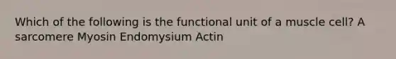 Which of the following is the functional unit of a muscle cell? A sarcomere Myosin Endomysium Actin