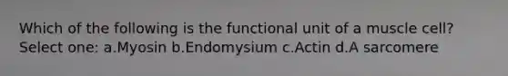 Which of the following is the functional unit of a muscle cell? Select one: a.Myosin b.Endomysium c.Actin d.A sarcomere