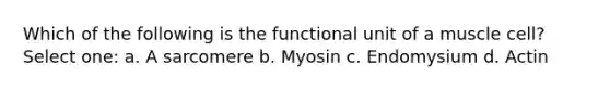 Which of the following is the functional unit of a muscle cell? Select one: a. A sarcomere b. Myosin c. Endomysium d. Actin