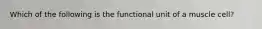 Which of the following is the functional unit of a muscle cell?