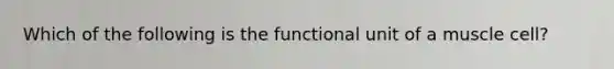 Which of the following is the functional unit of a muscle cell?