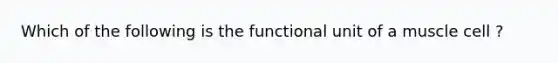 Which of the following is the functional unit of a muscle cell ?