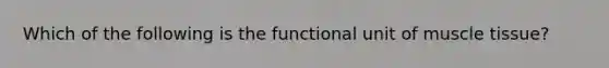 Which of the following is the functional unit of muscle tissue?