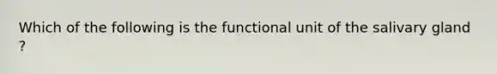 Which of the following is the functional unit of the salivary gland ?