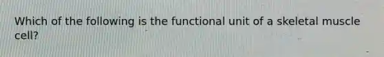 Which of the following is the functional unit of a skeletal muscle cell?