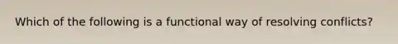 Which of the following is a functional way of resolving conflicts?