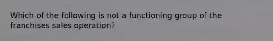 Which of the following is not a functioning group of the franchises sales operation?