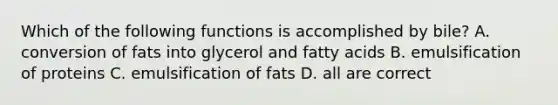 Which of the following functions is accomplished by bile? A. conversion of fats into glycerol and fatty acids B. emulsification of proteins C. emulsification of fats D. all are correct