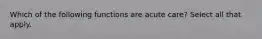 Which of the following functions are acute care? Select all that apply.