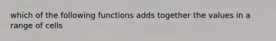 which of the following functions adds together the values in a range of cells