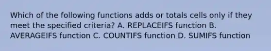 Which of the following functions adds or totals cells only if they meet the specified criteria? A. REPLACEIFS function B. AVERAGEIFS function C. COUNTIFS function D. SUMIFS function