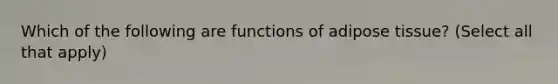 Which of the following are functions of adipose tissue? (Select all that apply)