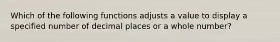 Which of the following functions adjusts a value to display a specified number of decimal places or a whole number?