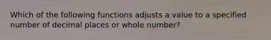 Which of the following functions adjusts a value to a specified number of decimal places or whole number?