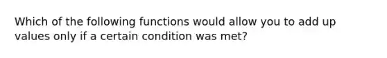Which of the following functions would allow you to add up values only if a certain condition was met?