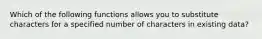 Which of the following functions allows you to substitute characters for a specified number of characters in existing data?