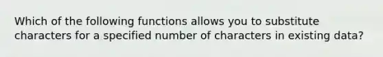 Which of the following functions allows you to substitute characters for a specified number of characters in existing data?