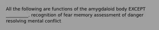 All the following are functions of the amygdaloid body EXCEPT __________. recognition of fear memory assessment of danger resolving mental conflict