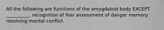 All the following are functions of the amygdaloid body EXCEPT __________. recognition of fear assessment of danger memory resolving mental conflict