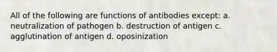 All of the following are functions of antibodies except: a. neutralization of pathogen b. destruction of antigen c. agglutination of antigen d. oposinization