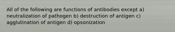 All of the following are functions of antibodies except a) neutralization of pathogen b) destruction of antigen c) agglutination of antigen d) opsonization