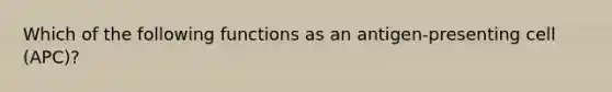 Which of the following functions as an antigen-presenting cell (APC)?