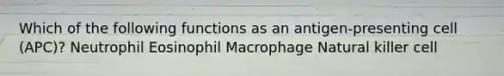 Which of the following functions as an antigen-presenting cell (APC)? Neutrophil Eosinophil Macrophage Natural killer cell