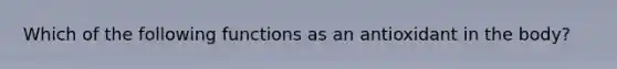 Which of the following functions as an antioxidant in the body?