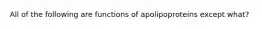 All of the following are functions of apolipoproteins except what?