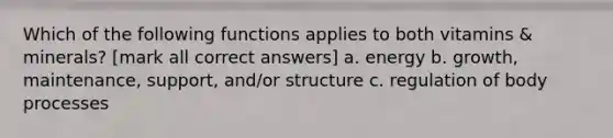 Which of the following functions applies to both vitamins & minerals? [mark all correct answers] a. energy b. growth, maintenance, support, and/or structure c. regulation of body processes