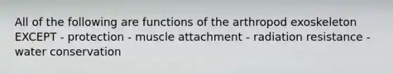 All of the following are functions of the arthropod exoskeleton EXCEPT - protection - muscle attachment - radiation resistance - water conservation