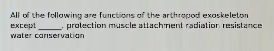 All of the following are functions of the arthropod exoskeleton except ______. protection muscle attachment radiation resistance water conservation