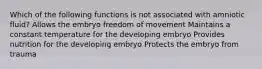 Which of the following functions is not associated with amniotic fluid? Allows the embryo freedom of movement Maintains a constant temperature for the developing embryo Provides nutrition for the developing embryo Protects the embryo from trauma