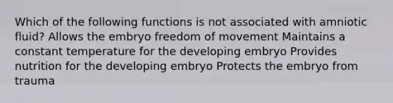 Which of the following functions is not associated with amniotic fluid? Allows the embryo freedom of movement Maintains a constant temperature for the developing embryo Provides nutrition for the developing embryo Protects the embryo from trauma