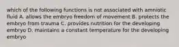 which of the following functions is not associated with amniotic fluid A. allows the embryo freedom of movement B. protects the embryo from trauma C. provides nutrition for the developing embryo D. maintains a constant temperature for the developing embryo