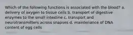 Which of the following functions is associated with the blood? a. delivery of oxygen to tissue cells b. transport of digestive enzymes to the small intestine c. transport and neurotransmitters across snapses d. maintenance of DNA content of egg cells