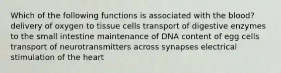 Which of the following functions is associated with the blood? delivery of oxygen to tissue cells transport of digestive enzymes to the small intestine maintenance of DNA content of egg cells transport of neurotransmitters across synapses electrical stimulation of the heart