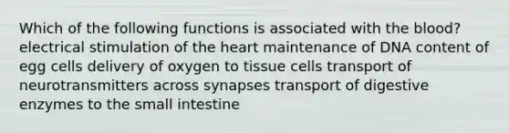 Which of the following functions is associated with the blood? electrical stimulation of the heart maintenance of DNA content of egg cells delivery of oxygen to tissue cells transport of neurotransmitters across synapses transport of digestive enzymes to the small intestine