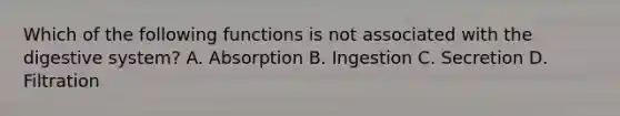 Which of the following functions is not associated with the digestive system? A. Absorption B. Ingestion C. Secretion D. Filtration