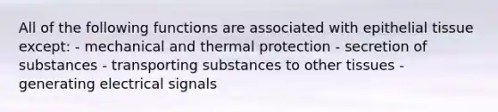 All of the following functions are associated with epithelial tissue except: - mechanical and thermal protection - secretion of substances - transporting substances to other tissues - generating electrical signals