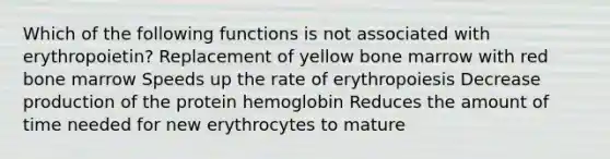 Which of the following functions is not associated with erythropoietin? Replacement of yellow bone marrow with red bone marrow Speeds up the rate of erythropoiesis Decrease production of the protein hemoglobin Reduces the amount of time needed for new erythrocytes to mature