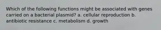 Which of the following functions might be associated with genes carried on a bacterial plasmid? a. cellular reproduction b. antibiotic resistance c. metabolism d. growth