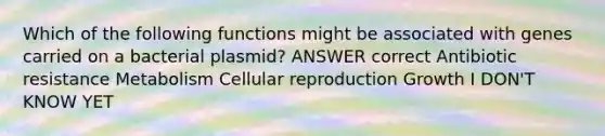 Which of the following functions might be associated with genes carried on a bacterial plasmid? ANSWER correct Antibiotic resistance Metabolism Cellular reproduction Growth I DON'T KNOW YET